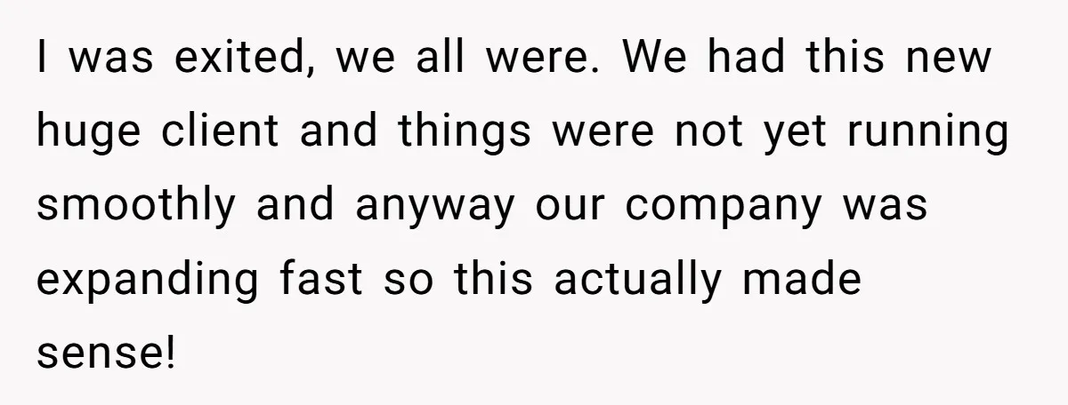 I was exited, we all were. We had this new huge client and things were not yet running smoothly and anyway our company was expanding fast so this actually made...