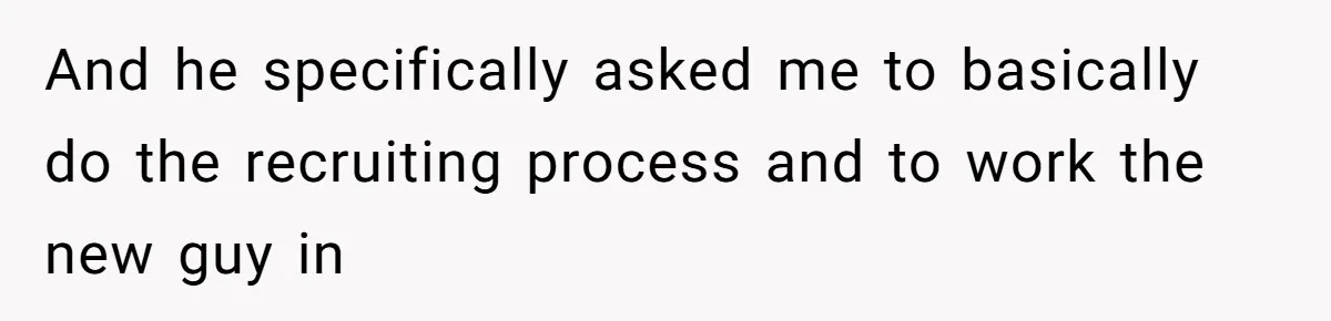 And he specifically asked me to basically do the recruiting process and to work the new guy in