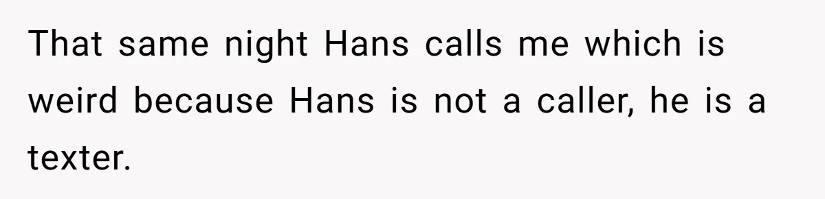 That same night Hans calls me which is weird because Hans is not a caller, he is a texter.