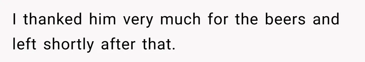 I thanked him very much for the beers and left shortly after that.