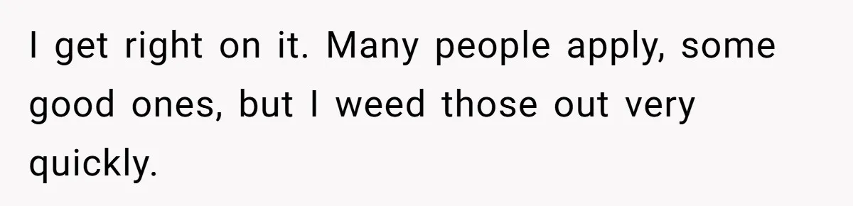 I get right on it. Many people apply, some good ones, but I weed those out very quickly.