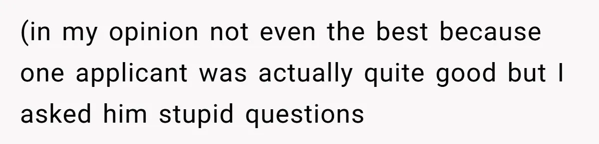 (in my opinion not even the best because one applicant was actually quite good but I asked him stupid questions