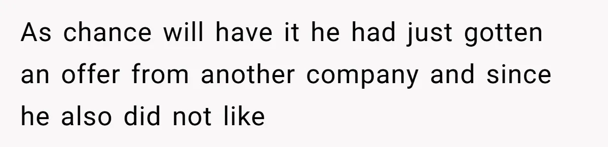 As chance will have it he had just gotten an offer from another company and since he also did not like