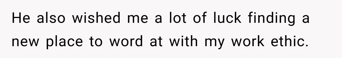 He also wished me a lot of luck finding a new place to word at with my work ethic.