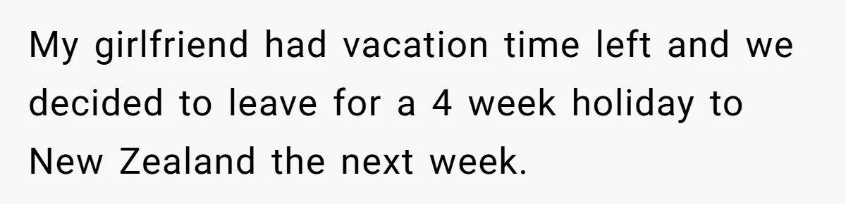 My girlfriend had vacation time left and we decided to leave for a 4 week holiday to New Zealand the next week.
