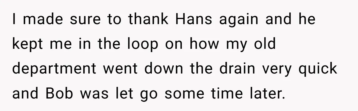 I made sure to thank Hans again and he kept me in the loop on how my old department went down the drain very quick and Bob was let go...