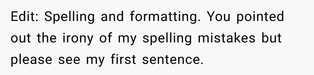 Edit: Spelling and formatting. You pointed out the irony of my spelling mistakes but please see my first sentence.