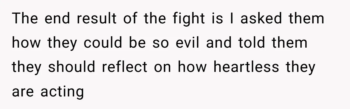 The end result of the fight is I asked them how they could be so evil and told them they should reflect on how heartless they are acting