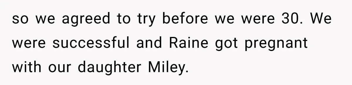 so we agreed to try before we were 30. We were successful and Raine got pregnant with our daughter Miley.