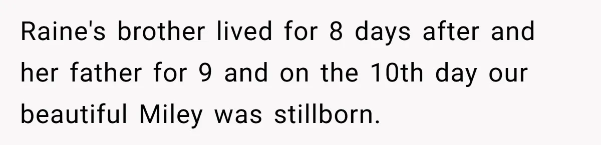 Raine's brother lived for 8 days after and her father for 9 and on the 10th day our beautiful Miley was stillborn.