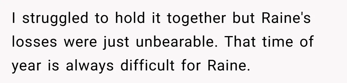 I struggled to hold it together but Raine's losses were just unbearable. That time of year is always difficult for Raine.