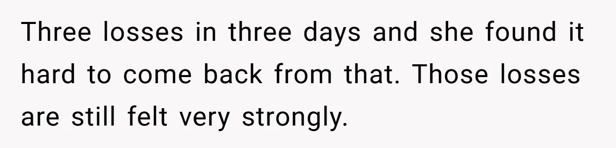 Three losses in three days and she found it hard to come back from that. Those losses are still felt very strongly.