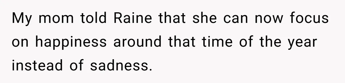 My mom told Raine that she can now focus on happiness around that time of the year instead of sadness.