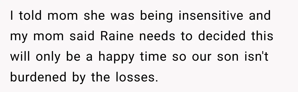 I told mom she was being insensitive and my mom said Raine needs to decided this will only be a happy time so our son isn't burdened by the losses.