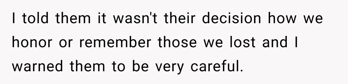 I told them it wasn't their decision how we honor or remember those we lost and I warned them to be very careful.