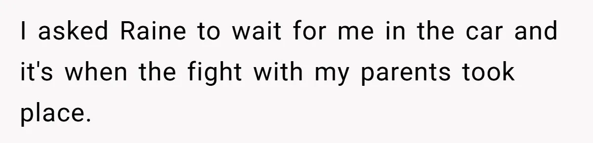 I asked Raine to wait for me in the car and it's when the fight with my parents took place.