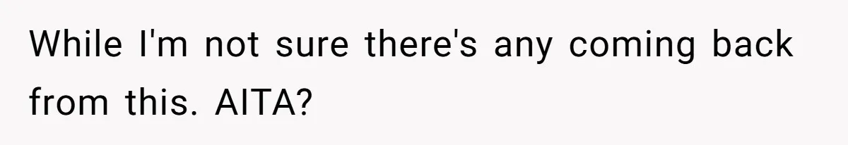 While I'm not sure there's any coming back from this. AITA?