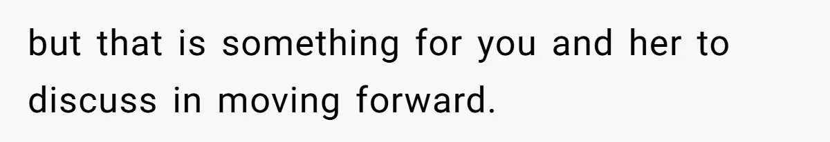but that is something for you and her to discuss in moving forward.