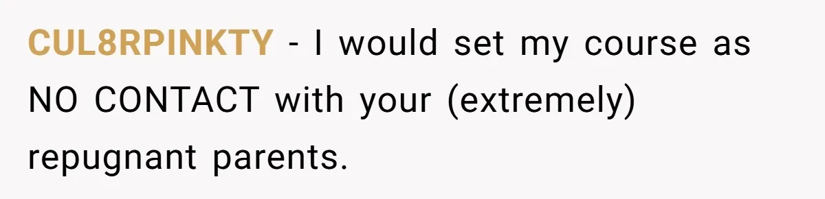CUL8RPINKTY − I would set my course as NO CONTACT with your (extremely) repugnant parents.