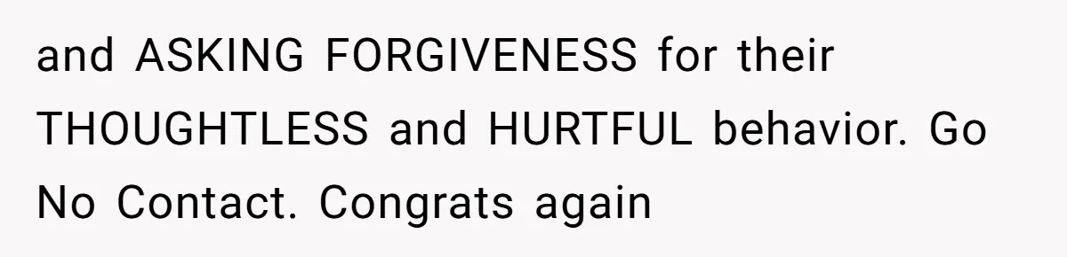and ASKING FORGIVENESS for their THOUGHTLESS and HURTFUL behavior. Go No Contact. Congrats again