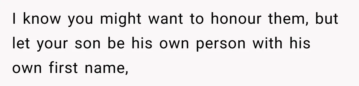 I know you might want to honour them, but let your son be his own person with his own first name,