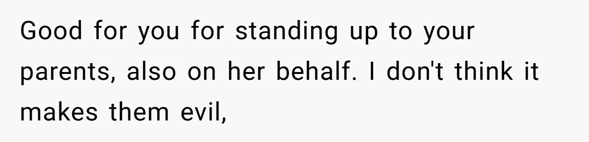Good for you for standing up to your parents, also on her behalf. I don't think it makes them evil,
