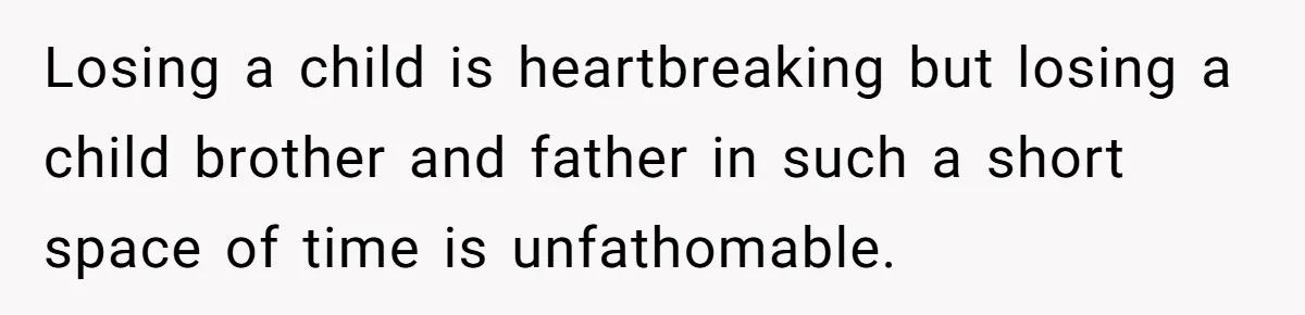 Losing a child is heartbreaking but losing a child brother and father in such a short space of time is unfathomable.
