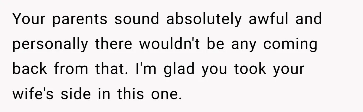 Your parents sound absolutely awful and personally there wouldn't be any coming back from that. I'm glad you took your wife's side in this one.