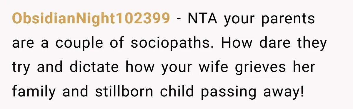 ObsidianNight102399 − NTA your parents are a couple of sociopaths. How dare they try and dictate how your wife grieves her family and stillborn child passing away!