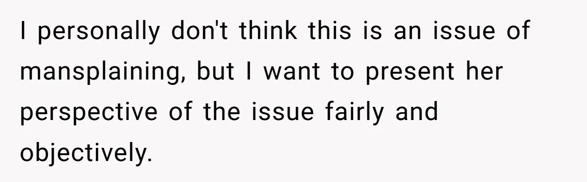I personally don't think this is an issue of mansplaining, but I want to present her perspective of the issue fairly and objectively.