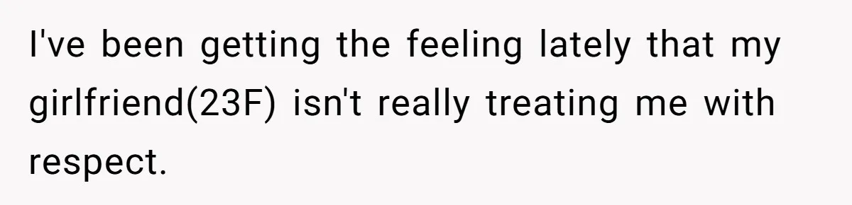 I've been getting the feeling lately that my girlfriend(23F) isn't really treating me with respect.
