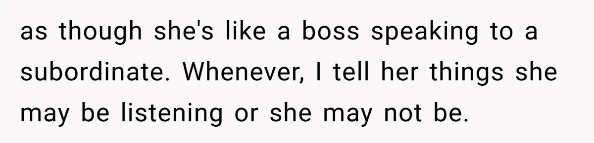as though she's like a boss speaking to a subordinate. Whenever, I tell her things she may be listening or she may not be.