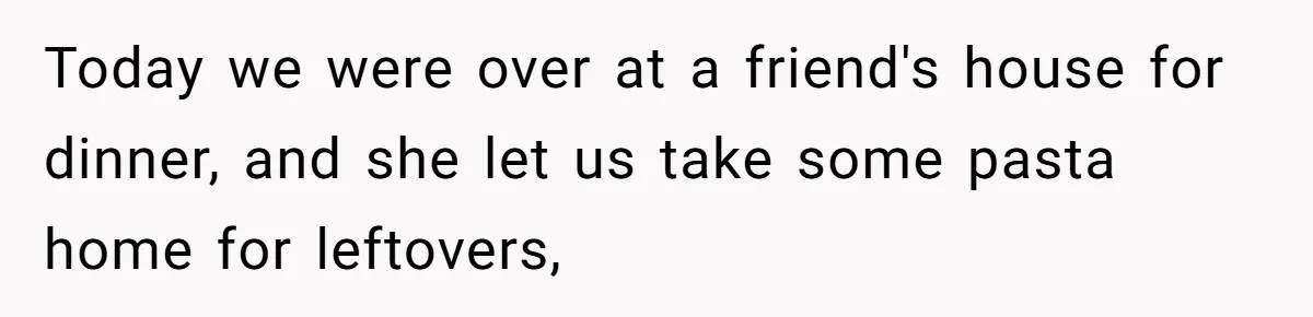 Today we were over at a friend's house for dinner, and she let us take some pasta home for leftovers,