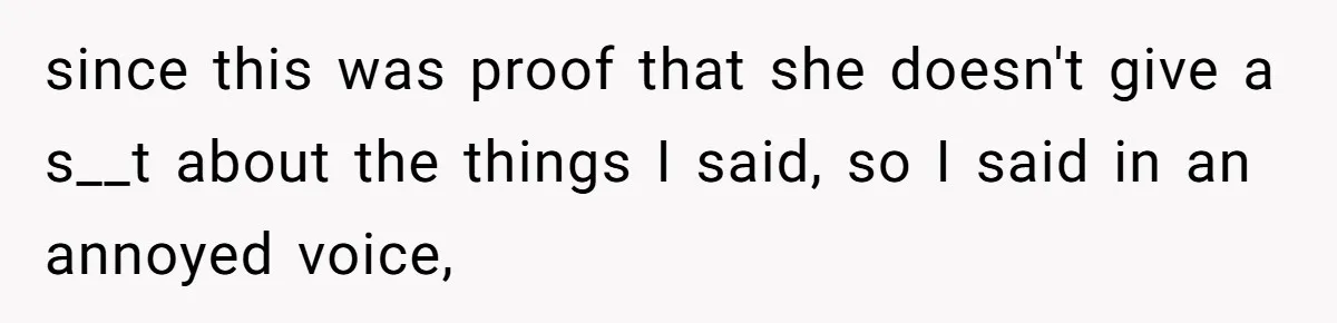 since this was proof that she doesn't give a s__t about the things I said, so I said in an annoyed voice,