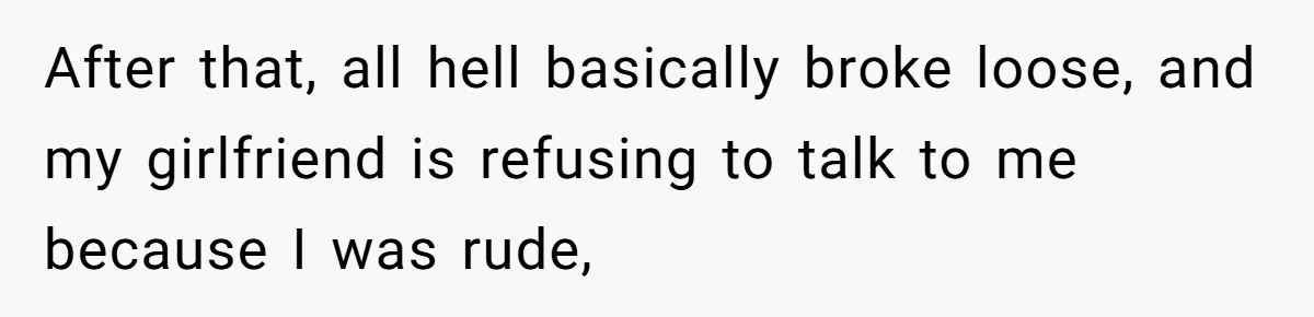 After that, all hell basically broke loose, and my girlfriend is refusing to talk to me because I was rude,