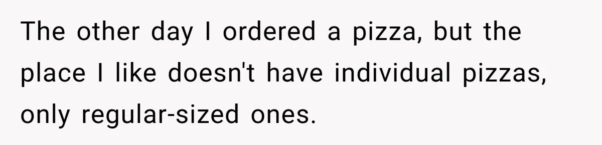 The other day I ordered a pizza, but the place I like doesn't have individual pizzas, only regular-sized ones.