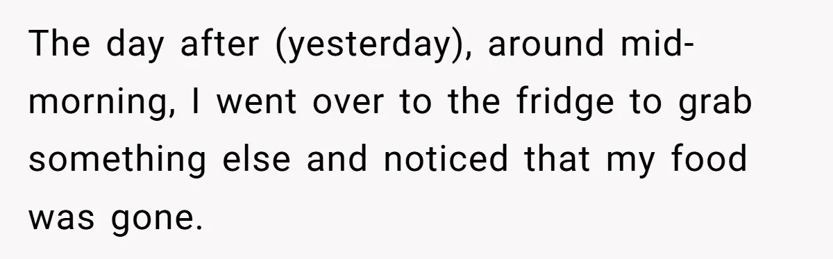 The day after (yesterday), around mid-morning, I went over to the fridge to grab something else and noticed that my food was gone.