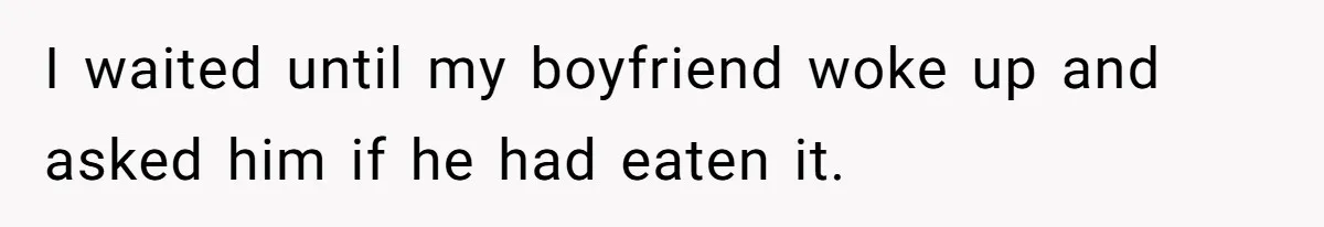 I waited until my boyfriend woke up and asked him if he had eaten it.
