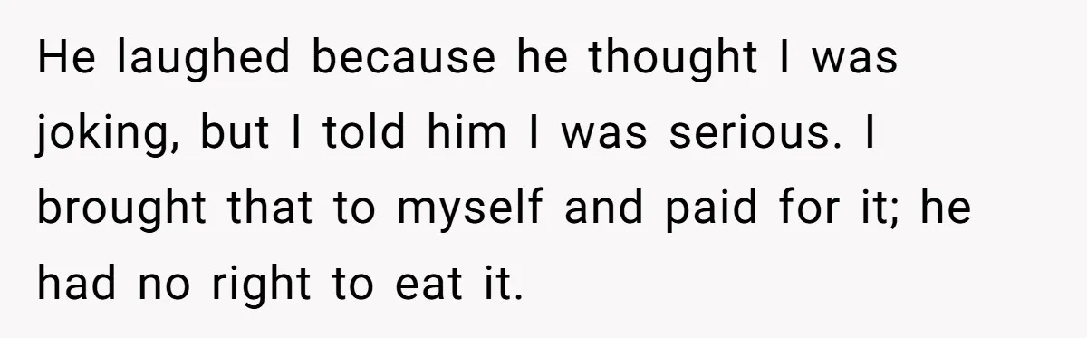 He laughed because he thought I was joking, but I told him I was serious. I brought that to myself and paid for it; he had no right to eat...
