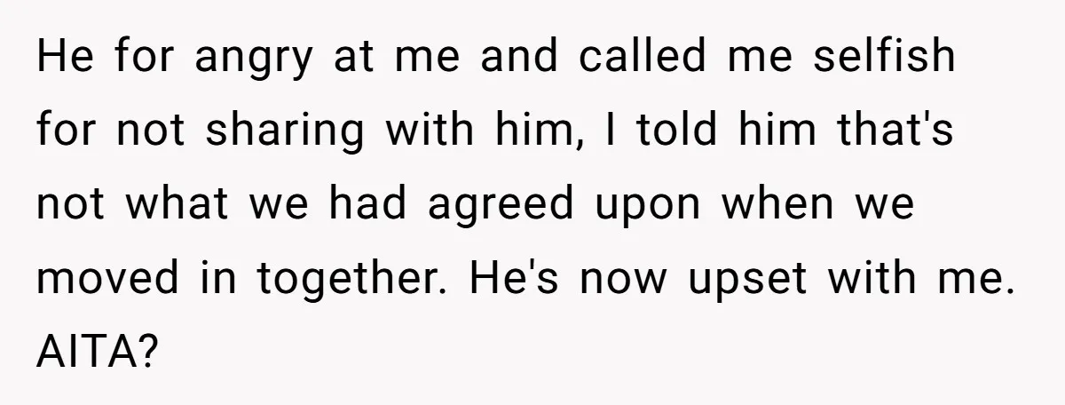 He for angry at me and called me selfish for not sharing with him, I told him that's not what we had agreed upon when we moved in together. He's...