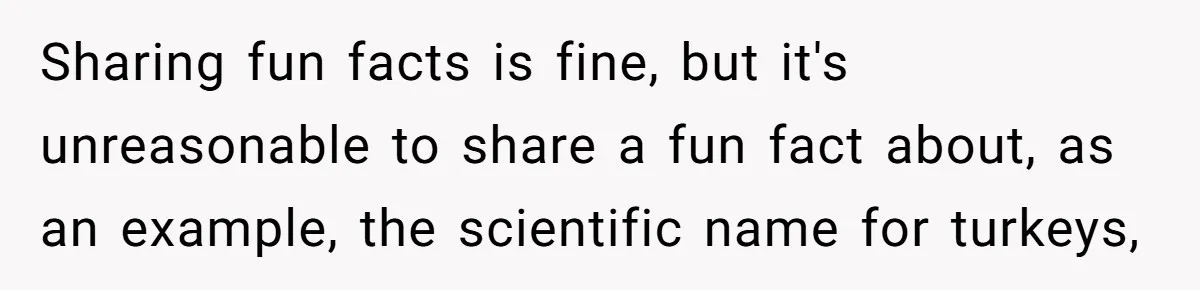 Sharing fun facts is fine, but it's unreasonable to share a fun fact about, as an example, the scientific name for turkeys,