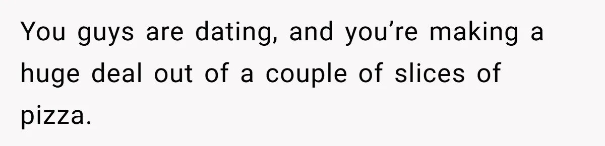 You guys are dating, and you’re making a huge deal out of a couple of slices of pizza.