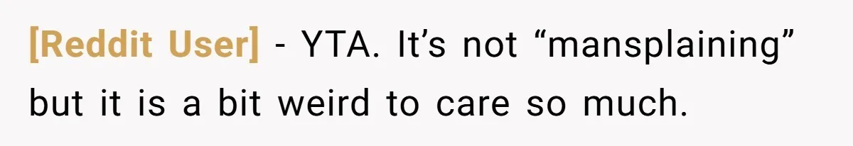 [Reddit User] − YTA. It’s not “mansplaining” but it is a bit weird to care so much.