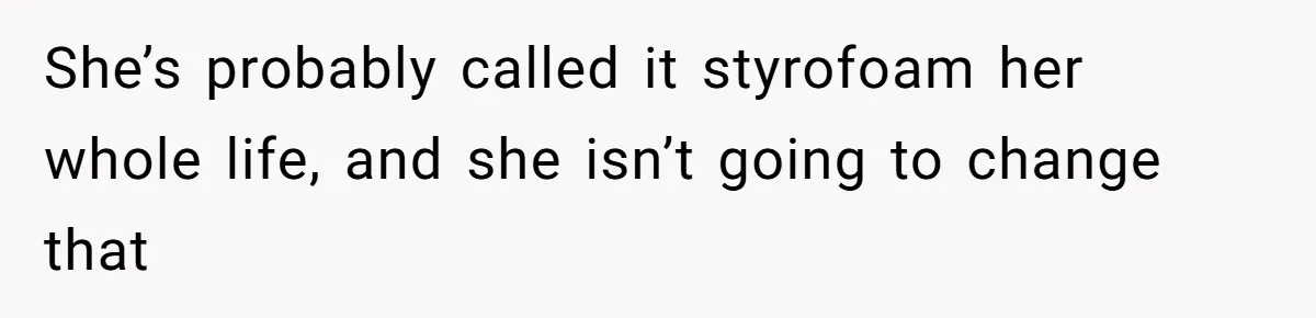 She’s probably called it styrofoam her whole life, and she isn’t going to change that
