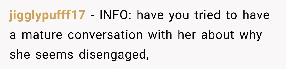 jigglypufff17 − INFO: have you tried to have a mature conversation with her about why she seems disengaged,