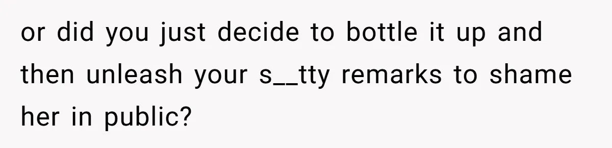 or did you just decide to bottle it up and then unleash your s__tty remarks to shame her in public?