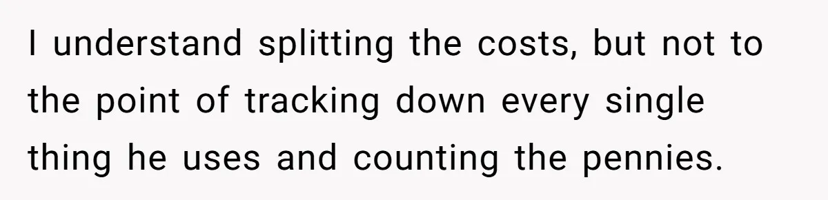 I understand splitting the costs, but not to the point of tracking down every single thing he uses and counting the pennies.