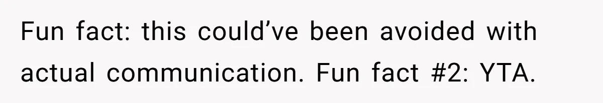 Fun fact: this could’ve been avoided with actual communication. Fun fact #2: YTA.