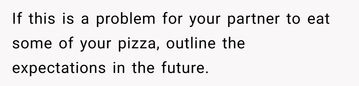 If this is a problem for your partner to eat some of your pizza, outline the expectations in the future.
