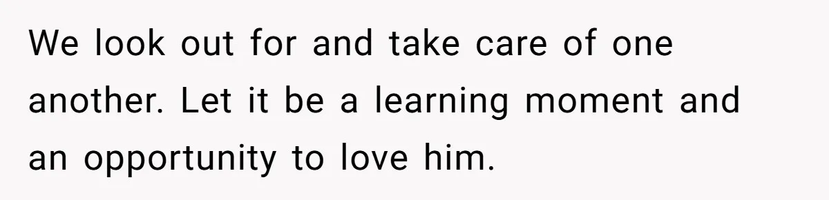 We look out for and take care of one another. Let it be a learning moment and an opportunity to love him.